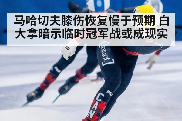 马哈切夫膝伤恢复慢于预期 白大拿暗示临时冠军战或成现实