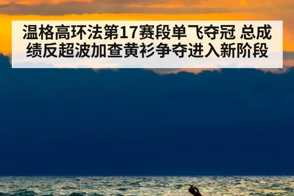 温格高环法第17赛段单飞夺冠 总成绩反超波加查黄衫争夺进入新阶段