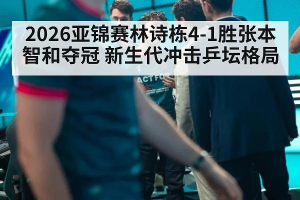 2026亚锦赛林诗栋4-1胜张本智和夺冠 新生代冲击乒坛格局