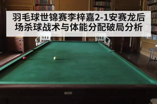 羽毛球世锦赛李梓嘉2-1安赛龙后场杀球战术与体能分配破局分析