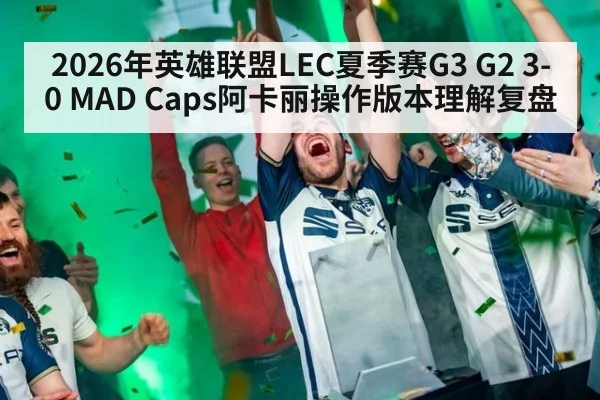2026年英雄联盟LEC夏季赛G3 G2 3-0 MAD Caps阿卡丽操作版本理解复盘
