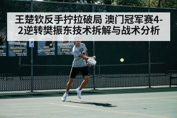 王楚钦反手拧拉破局 澳门冠军赛4-2逆转樊振东技术拆解与战术分析