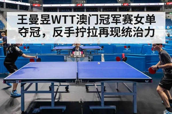 王曼昱WTT澳门冠军赛女单夺冠,反手拧拉再现统治力
